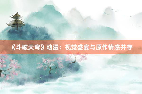 《斗破天穹》动漫：视觉盛宴与原作情感并存