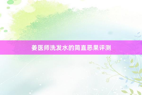姜医师洗发水的简直恶果评测