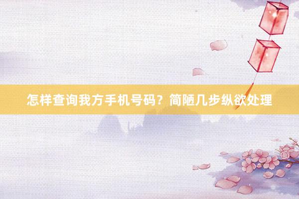 怎样查询我方手机号码？简陋几步纵欲处理