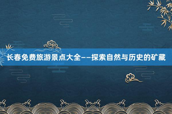 长春免费旅游景点大全——探索自然与历史的矿藏