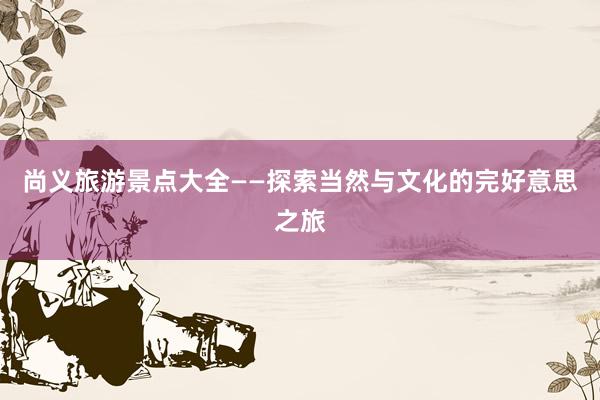 尚义旅游景点大全——探索当然与文化的完好意思之旅