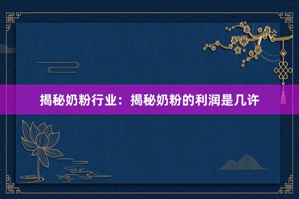 揭秘奶粉行业：揭秘奶粉的利润是几许