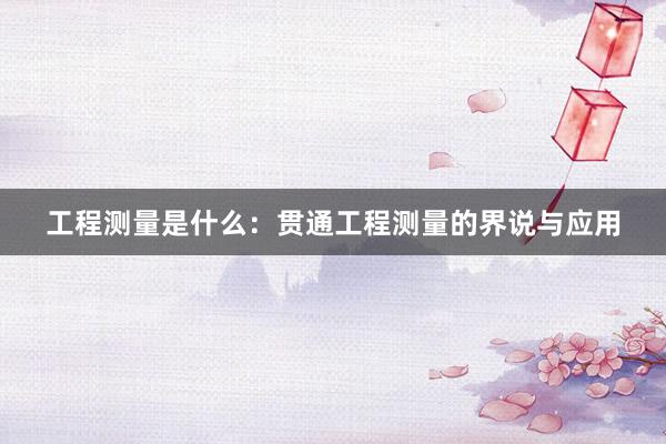 工程测量是什么：贯通工程测量的界说与应用