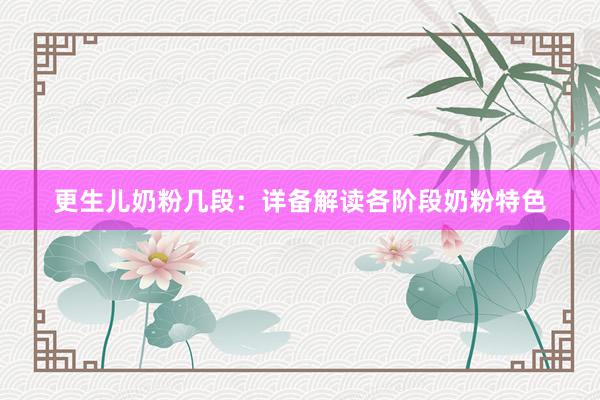 更生儿奶粉几段：详备解读各阶段奶粉特色