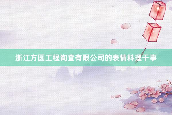 浙江方圆工程询查有限公司的表情料理干事