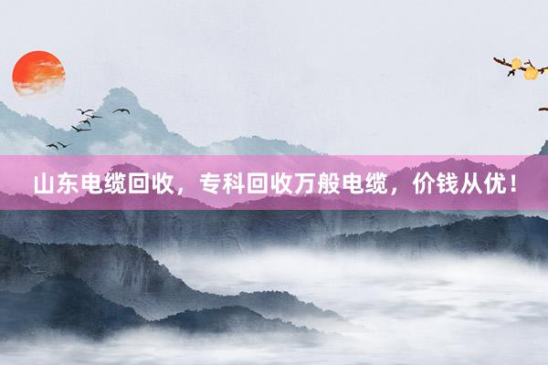 山东电缆回收，专科回收万般电缆，价钱从优！