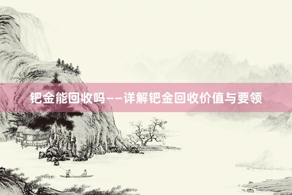 钯金能回收吗——详解钯金回收价值与要领