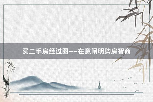 买二手房经过图——在意阐明购房智商