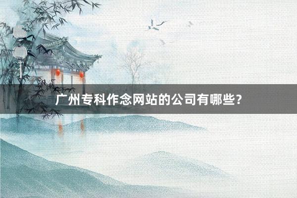 广州专科作念网站的公司有哪些？