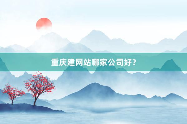 重庆建网站哪家公司好？