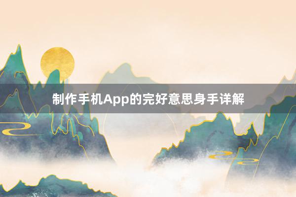 制作手机App的完好意思身手详解