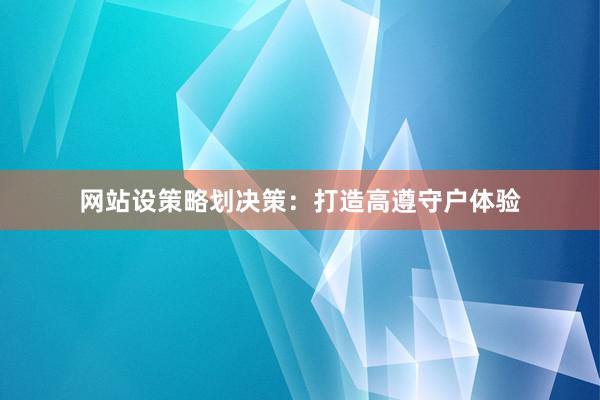 网站设策略划决策：打造高遵守户体验