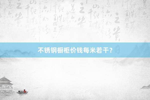 不锈钢橱柜价钱每米若干？