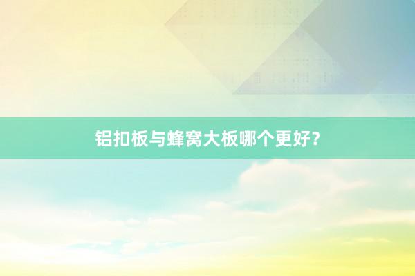 铝扣板与蜂窝大板哪个更好？