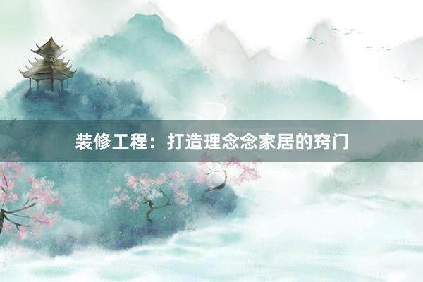 装修工程：打造理念念家居的窍门