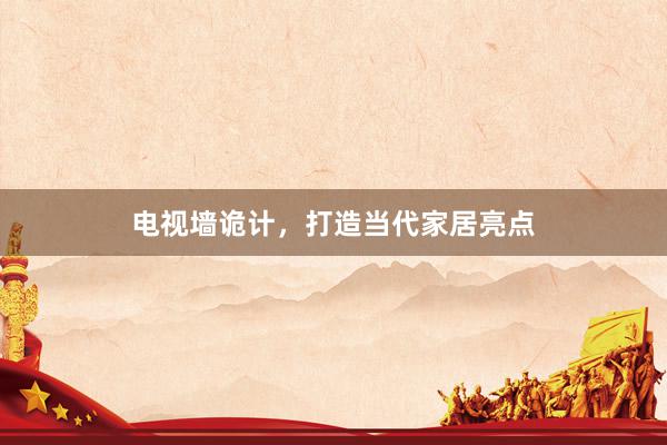 电视墙诡计，打造当代家居亮点