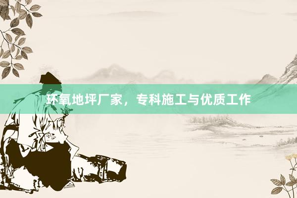 环氧地坪厂家，专科施工与优质工作